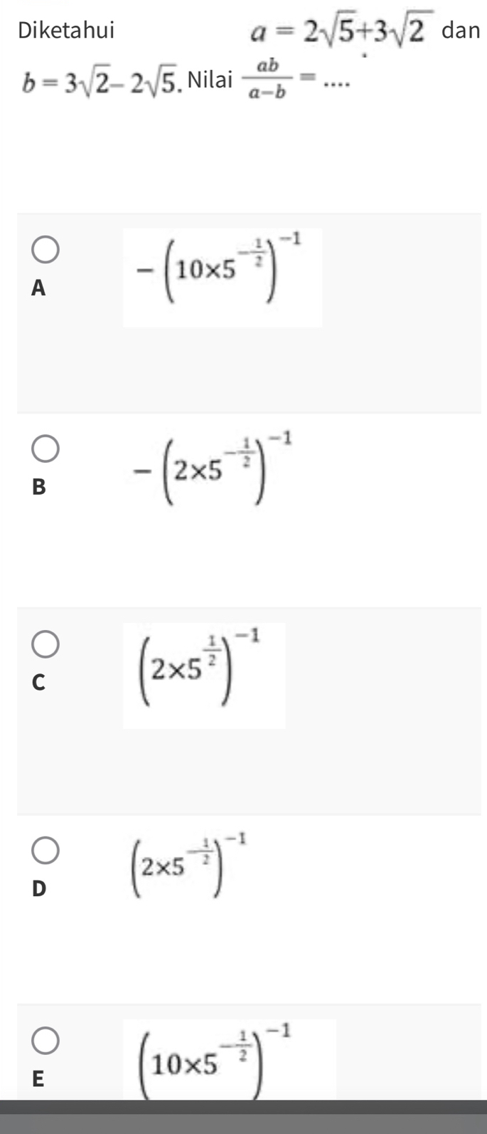 Diketahui a=2sqrt(5)+3sqrt(2) dan
b=3sqrt(2)-2sqrt(5) Nilai  ab/a-b =...
A
-(10* 5^(-frac 1)2)^-1
B
-(2* 5^(-frac 1)2)^-1
C
(2* 5^(frac 1)2)^-1
D
(2* 5^(-frac 1)2)^-1
E
beginpmatrix 10* 5^(-frac 1)2end(pmatrix)^(-1)