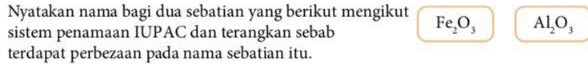 Nyatakan nama bagi dua sebatian yang berikut mengikut 
sistem penamaan IUPAC dan terangkan sebab Fe_2O_3 Al_2O_3
terdapat perbezaan pada nama sebatian itu.