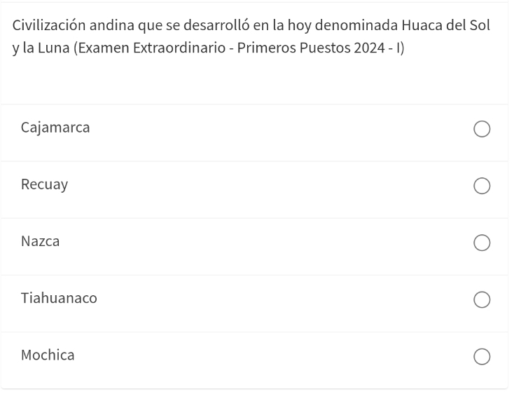 Civilización andina que se desarrolló en la hoy denominada Huaca del Sol
y la Luna (Examen Extraordinario - Primeros Puestos 2024 - I)
Cajamarca
Recuay
Nazca
Tiahuanaco
Mochica