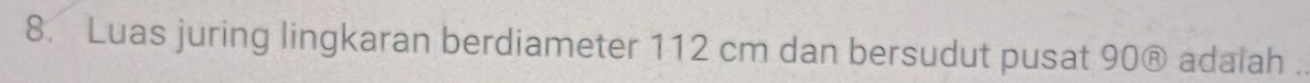 Luas juring lingkaran berdiameter 112 cm dan bersudut pusat 90® adalah .