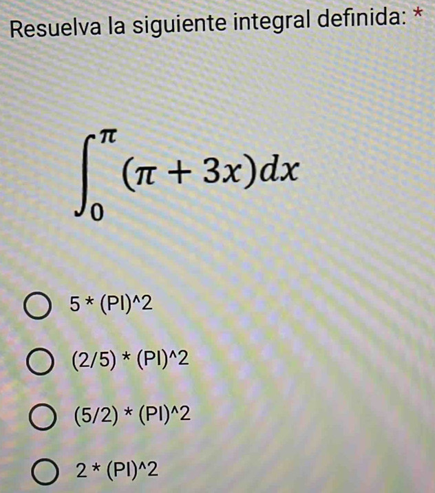 Resuelva la siguiente integral definida: *
∈t _0^((π)(π +3x)dx
5*(Pl)^wedge)2
(2/5)*(Pl)^wedge 2
(5/2)*(Pl)^wedge 2
2*(Pl)^wedge 2