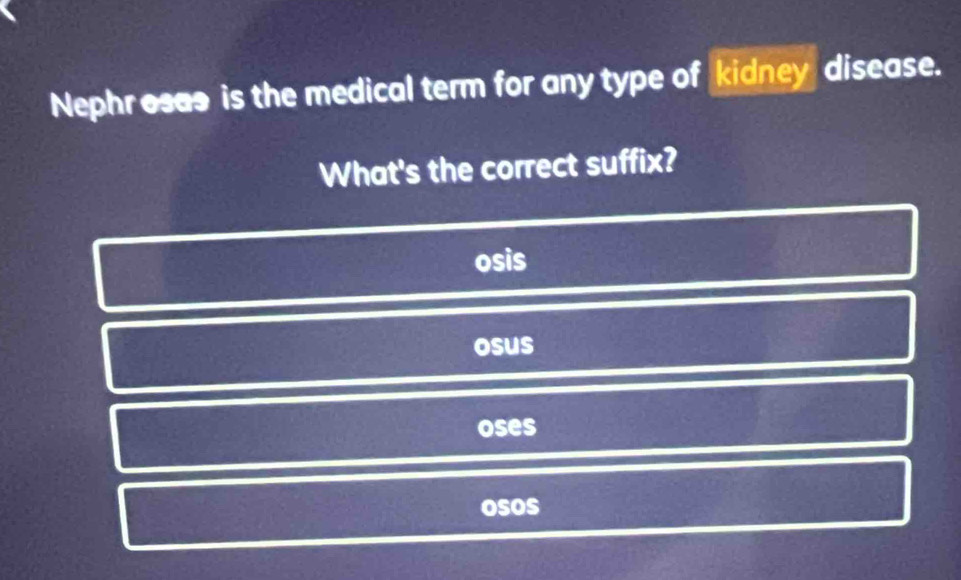 Nephr osas is the medical term for any type of kidney disease.
What's the correct suffix?
osis
osus
oses
osos