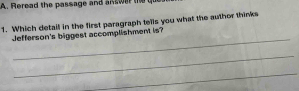 Reread the passage and answer the que 
1. Which detail in the first paragraph tells you what the author thinks 
_ 
Jefferson's biggest accomplishment is? 
_ 
_