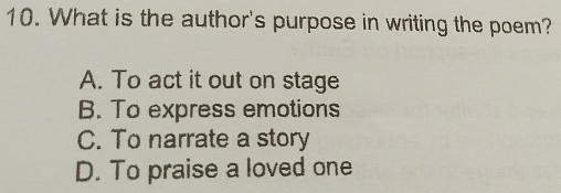 What is the author's purpose in writing the poem?
A. To act it out on stage
B. To express emotions
C. To narrate a story
D. To praise a loved one