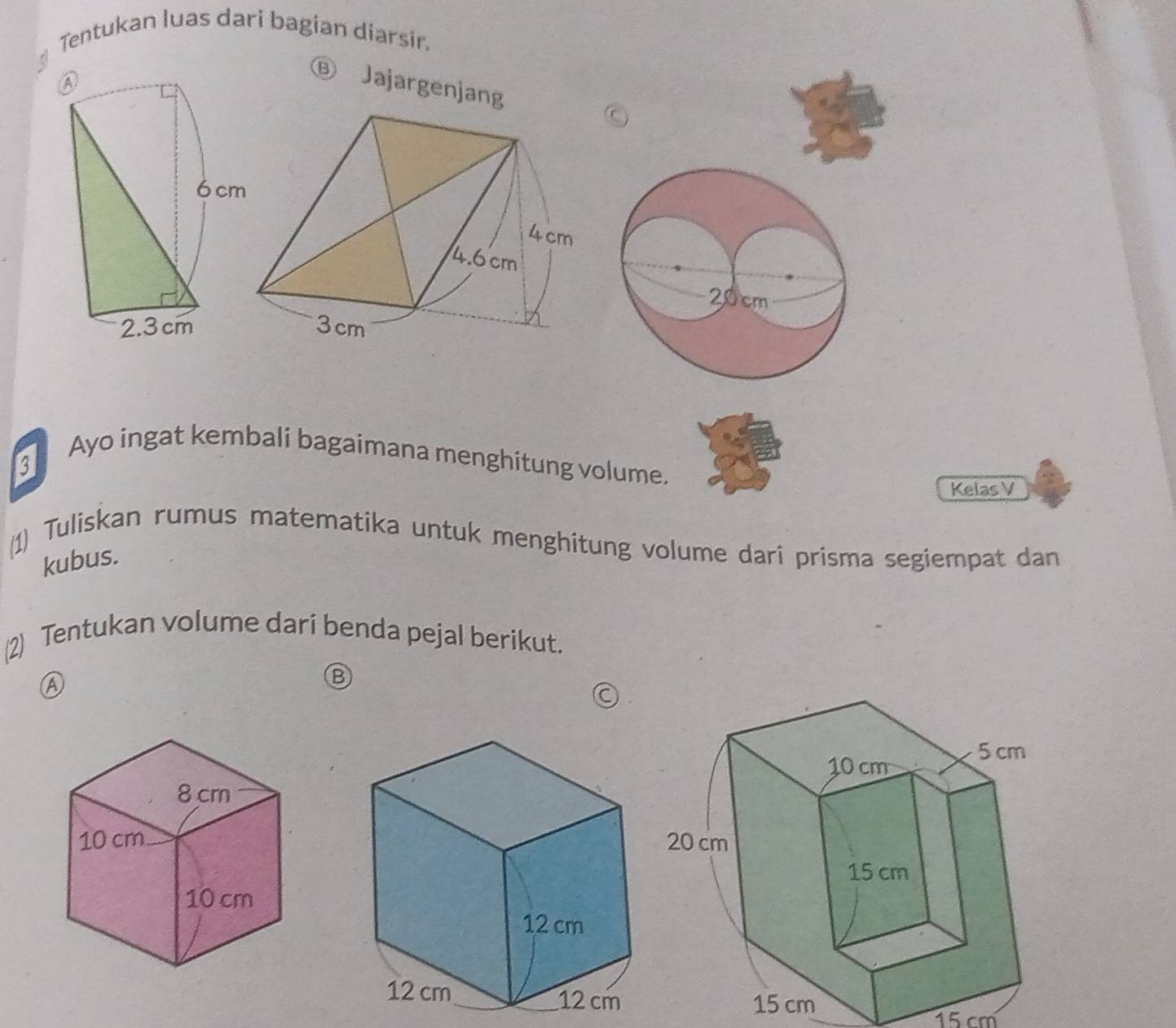 Tentukan luas dari bagian diarsir. 
⑥ Jajargenjang 
3 
Ayo ingat kembali bagaimana menghitung volume. 
Kelas V 
(1) Tuliskan rumus matematika untuk menghitung volume dari prisma segiempat dan 
kubus. 
(2) Tentukan volume dari benda pejal berikut. 
A 
B
15 cm