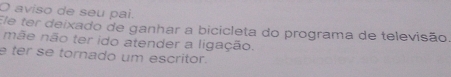 aviso de seu pai. 
Ele ter deixado de ganhar a bicicleta do programa de televisão 
mãe não ter ido atender a ligação. 
e ter se tornado um escritor.