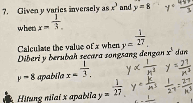 Given y varies inversely as x^3 and y=8
when x= 1/3 . 
Calculate the value of x when y= 1/27 . 
Diberi y berubah secara songsang dengan x^3 dan
y=8 apabila x= 1/3 . 
Hitung nilai x apabila y= 1/27 .