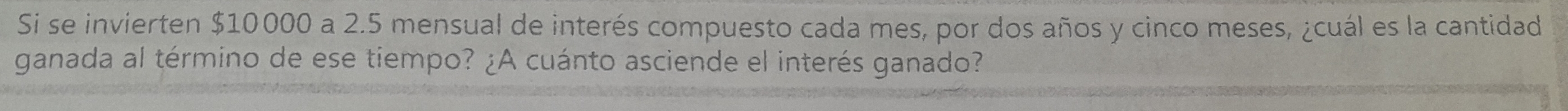 Si se invierten $10000 a 2.5 mensual de interés compuesto cada mes, por dos años y cinco meses, ¿cuál es la cantidad 
ganada al término de ese tiempo? ¿A cuánto asciende el interés ganado?