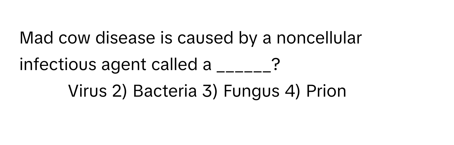 Mad cow disease is caused by a noncellular infectious agent called a ______?

1) Virus 2) Bacteria 3) Fungus 4) Prion