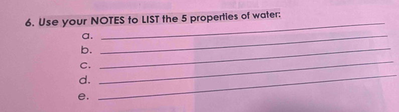 Use your NOTES to LIST the 5 properties of water: 
a._ 
_ 
b._ 
_ 
_ 
C. 
d. 
e.