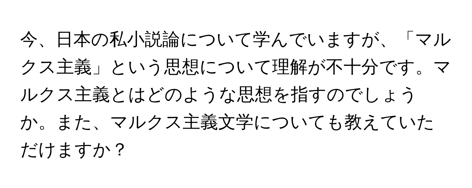 今、日本の私小説論について学んでいますが、「マルクス主義」という思想について理解が不十分です。マルクス主義とはどのような思想を指すのでしょうか。また、マルクス主義文学についても教えていただけますか？