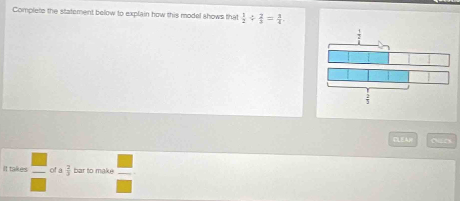 Complete the statement below to explain how this model shows that  1/2 /  2/3 = 3/4 
CLEAR CNECX
It takes □ of a  2/3  bar to make
_ 