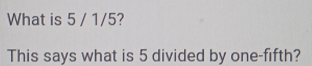 What is 5 / 1/5? 
This says what is 5 divided by one-fifth?