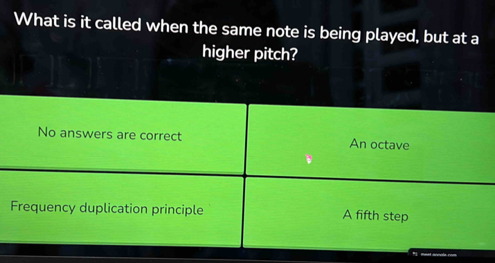 What is it called when the same note is being played, but at a
higher pitch?
No answers are correct An octave
Frequency duplication principle A fifth step