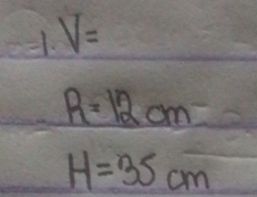 =1.V=
R=12cm
H=35cm