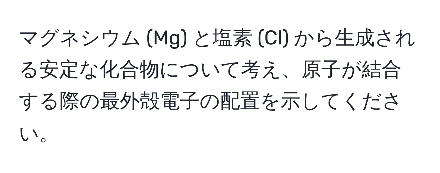 マグネシウム (Mg) と塩素 (Cl) から生成される安定な化合物について考え、原子が結合する際の最外殻電子の配置を示してください。