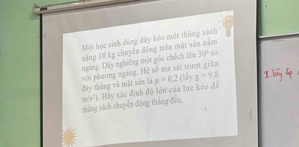 Một học sinh dùng dây kéo một thùng sách 
nặăng 10 kg chuyển động trên mặt sàn nằm 
ngang. Dây nghiêng một góc chếch lên 30° so 
với phương ngang. Hệ số ma sát trượt giữa 
đáy thùng và mặt sản là mu =0,2 (lầy g=9,8
m/s^2). Hãy xác định độ lớn của lực kéo để 
thùng sách chuyển động thắng đều.