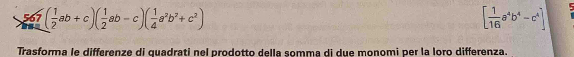 567 ( 1/2 ab+c)( 1/2 ab-c)( 1/4 a^2b^2+c^2) [ 1/16 a^4b^4-c^4]
Trasforma le differenze di quadrati nel prodotto della somma di due monomi per la loro differenza.