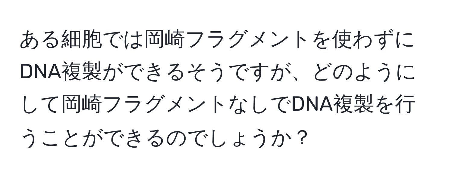 ある細胞では岡崎フラグメントを使わずにDNA複製ができるそうですが、どのようにして岡崎フラグメントなしでDNA複製を行うことができるのでしょうか？