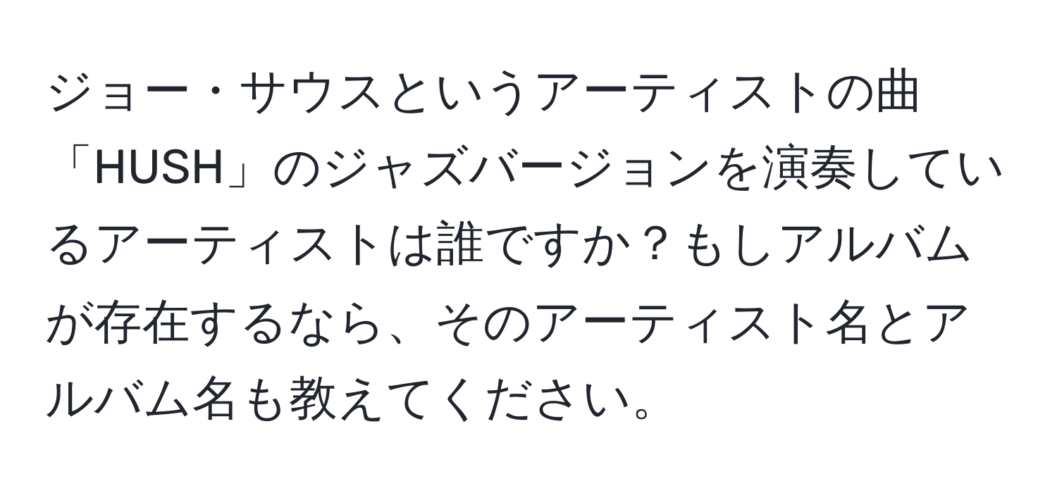 ジョー・サウスというアーティストの曲「HUSH」のジャズバージョンを演奏しているアーティストは誰ですか？もしアルバムが存在するなら、そのアーティスト名とアルバム名も教えてください。