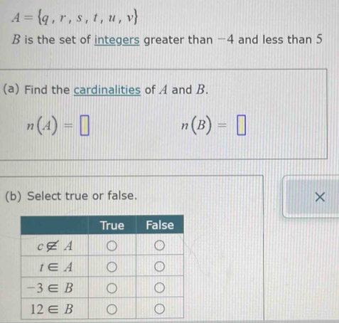 A= q,r,s,t,u,v
B is the set of integers greater than −4 and less than 5
(a) Find the cardinalities of A and B.
n(A)=□
n(B)=□
(b) Select true or false. ×