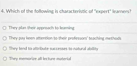 Which of the following is characteristic of 'expert'' learners?
They plan their approach to learning
They pay keen attention to their professors' teaching methods
They tend to attribute successes to natural ability
They memorize all lecture material