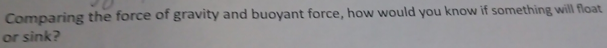 Comparing the force of gravity and buoyant force, how would you know if something will float 
or sink?