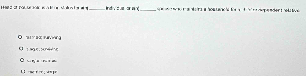 Head of household is a filing status for a(n) _ individual or a(n) _ spouse who maintains a household for a child or dependent relative.
married; surviving
single; surviving
single; married
married; single