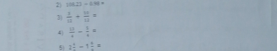 108.23/ 0.98=
3)  3/12 + 10/12 =
4)  13/4 - 5/4 =
5) 2frac 4-1frac 6=
