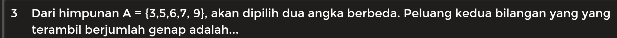 Dari himpunan A= 3,5,6,7,9 , akan dipilih dua angka berbeda. Peluang kedua bilangan yang yang 
terambil berjumlah genap adalah...