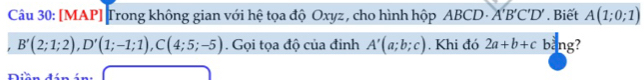 [MAP] Trong không gian với hệ tọa độ Oxyz , cho hình hộp ABCD A'B'C'D'. Biết A(1;0;1)
B'(2;1;2), D'(1;-1;1), C(4;5;-5). Gọi tọa độ của đinh A'(a;b;c) , Khi đó 2a+b+c bang? 

t é é