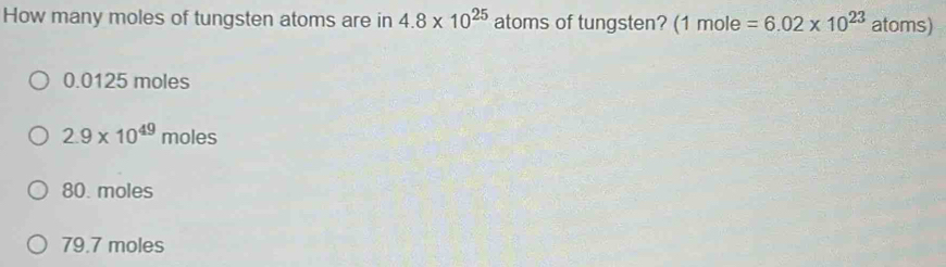 How many moles of tungsten atoms are in 4.8* 10^(25) atoms of tungsten? (1mole=6.02* 10^(23) atoms)
0.0125 moles
2.9* 10^(49)moles
80. moles
79.7 moles