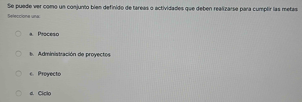 Se puede ver como un conjunto bien definido de tareas o actividades que deben realizarse para cumplir las metas
Seleccione una:
a. Proceso
b. Administración de proyectos
c. Proyecto
d. Ciclo