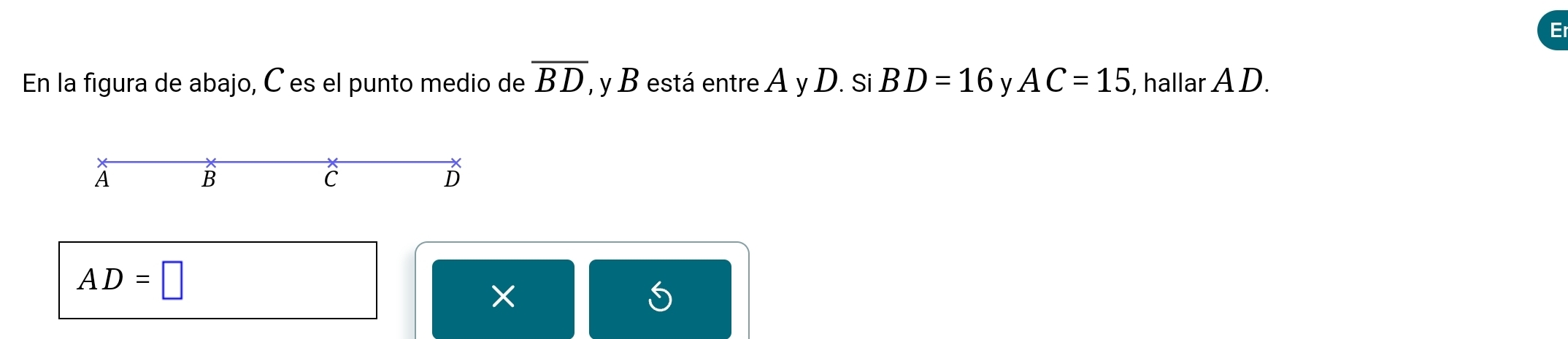 En la figura de abajo, C es el punto medio de overline BD , y B está entre A y D. Si BD=16 y AC=15 , hallar A D.
A
B
C
D
AD=□