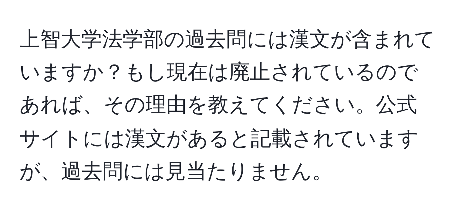 上智大学法学部の過去問には漢文が含まれていますか？もし現在は廃止されているのであれば、その理由を教えてください。公式サイトには漢文があると記載されていますが、過去問には見当たりません。