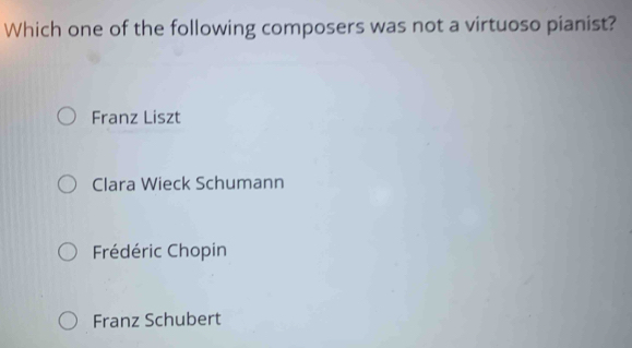 Which one of the following composers was not a virtuoso pianist?
Franz Liszt
Clara Wieck Schumann
Frédéric Chopin
Franz Schubert