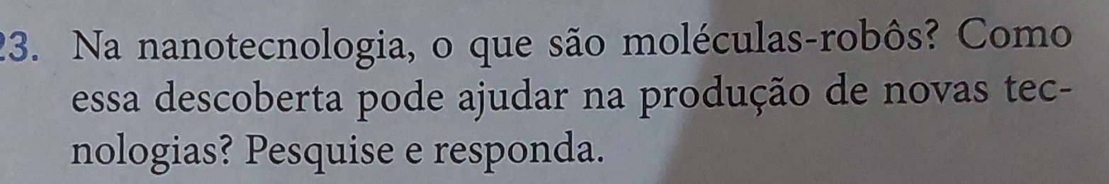 Na nanotecnologia, o que são moléculas-robôs? Como 
essa descoberta pode ajudar na produção de novas tec- 
nologias? Pesquise e responda.