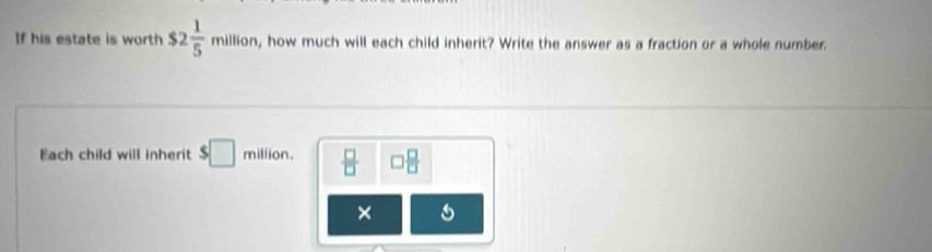 If his estate is worth $2 1/5 million , how much will each child inherit? Write the answer as a fraction or a whole number. 
Each child will inherit $□ million  □ /□   □  □ /□  
×