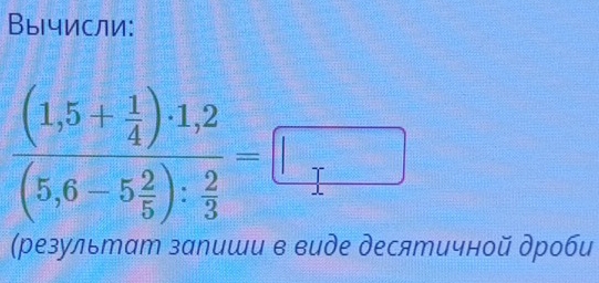 Вычисли:
frac (1,5+ 1/4 )· 1,2(5,6-5 2/5 ): 2/3 =□
(результат запиши в виде десятичной дроби