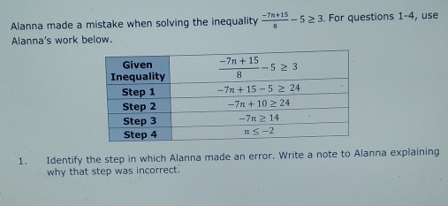 Alanna made a mistake when solving the inequality  (-7n+15)/8 -5≥ 3. For questions 1-4, use
Alanna's work below.
1. Identify the step in which Alanna made an error. Write a note to Alanna explaining
why that step was incorrect.