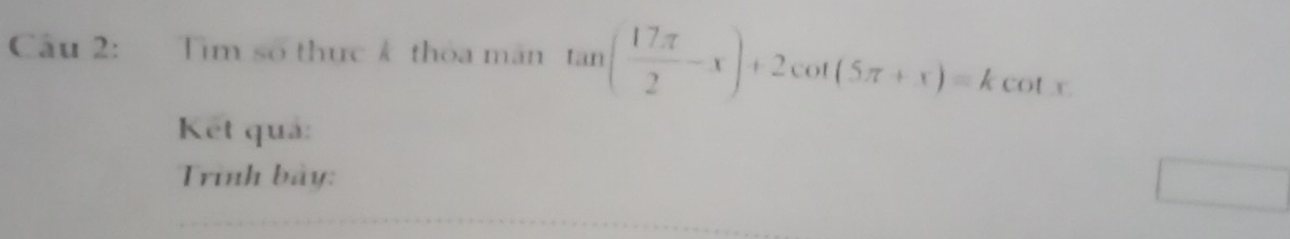 Tìm số thực k thỏa mãn tan ( 17π /2 -x)+2cot (5π +x)=kcot x
Kết quả: 
Trình bãy: