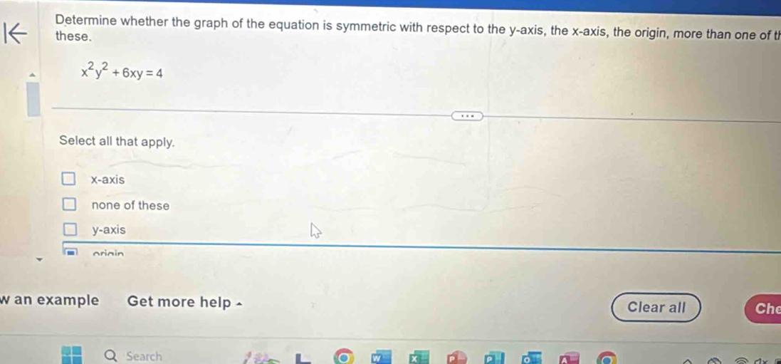 Determine whether the graph of the equation is symmetric with respect to the y-axis, the x-axis, the origin, more than one of t
these.
x^2y^2+6xy=4
Select all that apply.
x-axis
none of these
y-axis
oriain
w an example Get more help Clear all Che
Search