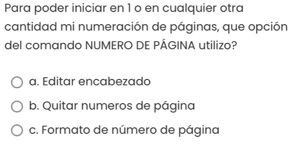 Para poder iniciar en 1 o en cualquier otra
cantidad mi numeración de páginas, que opción
del comando NUMERO DE PÁGINA utilizo?
a. Editar encabezado
b. Quitar numeros de página
c. Formato de número de página