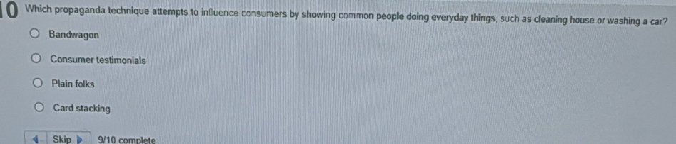 Which propaganda technique attempts to influence consumers by showing common people doing everyday things, such as cleaning house or washing a car?
Bandwagon
Consumer testimonials
Plain folks
Card stacking
Skip 9/10 complete