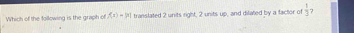 Which of the following is the graph of f(x)=|x| translated 2 units right, 2 units up, and dilated by a factor of  1/3  7