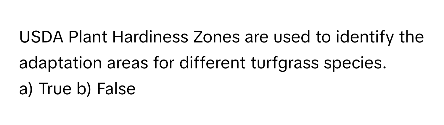 USDA Plant Hardiness Zones are used to identify the adaptation areas for different turfgrass species. 

a) True b) False