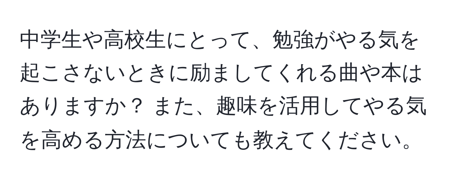 中学生や高校生にとって、勉強がやる気を起こさないときに励ましてくれる曲や本はありますか？ また、趣味を活用してやる気を高める方法についても教えてください。