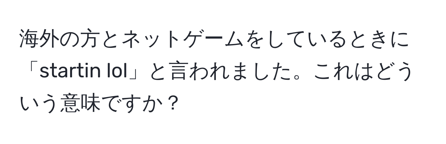 海外の方とネットゲームをしているときに「startin lol」と言われました。これはどういう意味ですか？