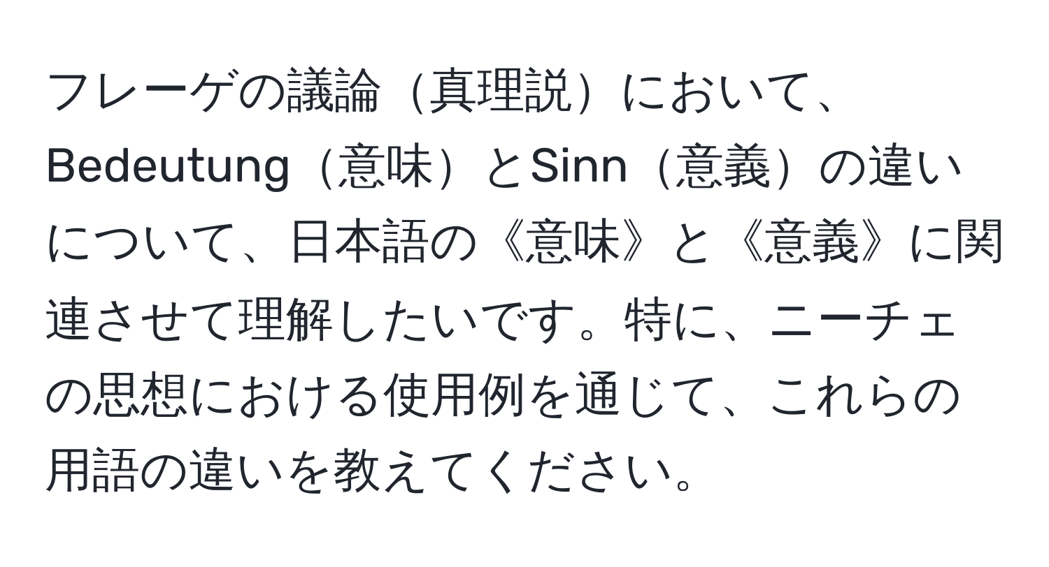 フレーゲの議論真理説において、Bedeutung意味とSinn意義の違いについて、日本語の《意味》と《意義》に関連させて理解したいです。特に、ニーチェの思想における使用例を通じて、これらの用語の違いを教えてください。