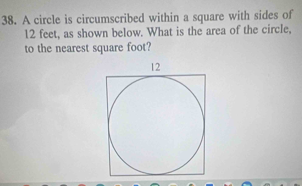 A circle is circumscribed within a square with sides of
12 feet, as shown below. What is the area of the circle, 
to the nearest square foot?